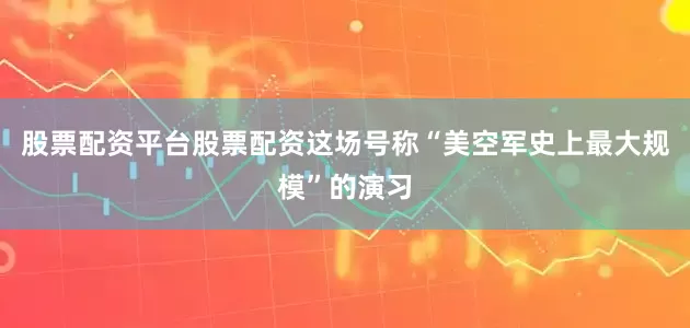 股票配资平台股票配资这场号称“美空军史上最大规模”的演习