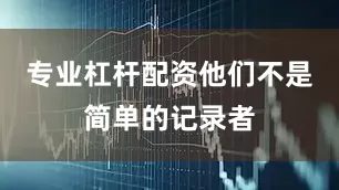 专业杠杆配资他们不是简单的记录者