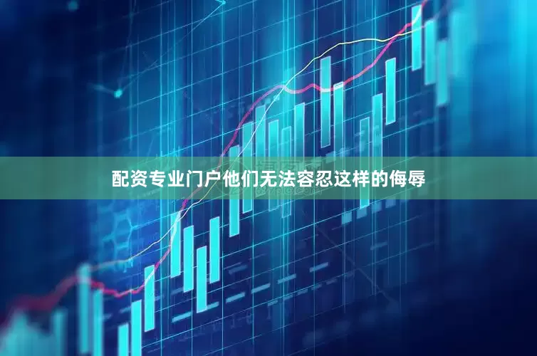 配资专业门户他们无法容忍这样的侮辱