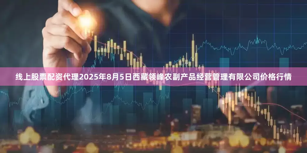 线上股票配资代理2025年8月5日西藏领峰农副产品经营管理有限公司价格行情