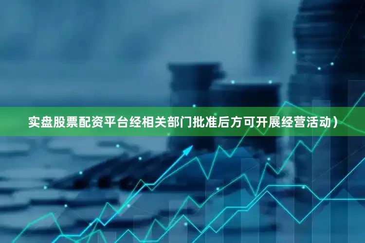 实盘股票配资平台经相关部门批准后方可开展经营活动）