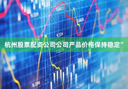 杭州股票配资公司公司产品价格保持稳定”