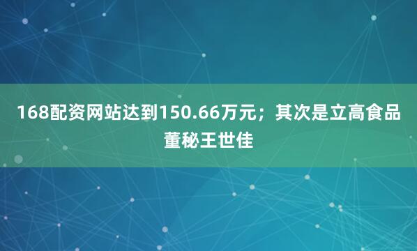 168配资网站达到150.66万元；其次是立高食品董秘王世佳