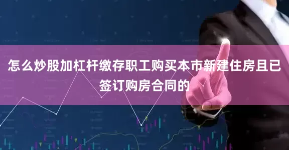 怎么炒股加杠杆缴存职工购买本市新建住房且已签订购房合同的