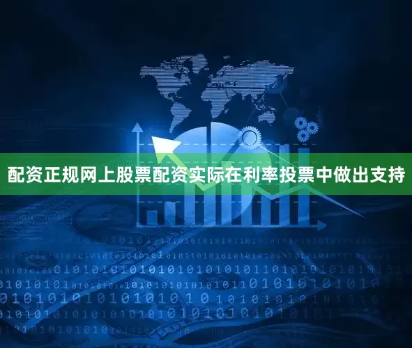 配资正规网上股票配资实际在利率投票中做出支持