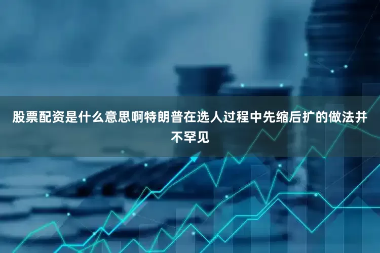 股票配资是什么意思啊特朗普在选人过程中先缩后扩的做法并不罕见