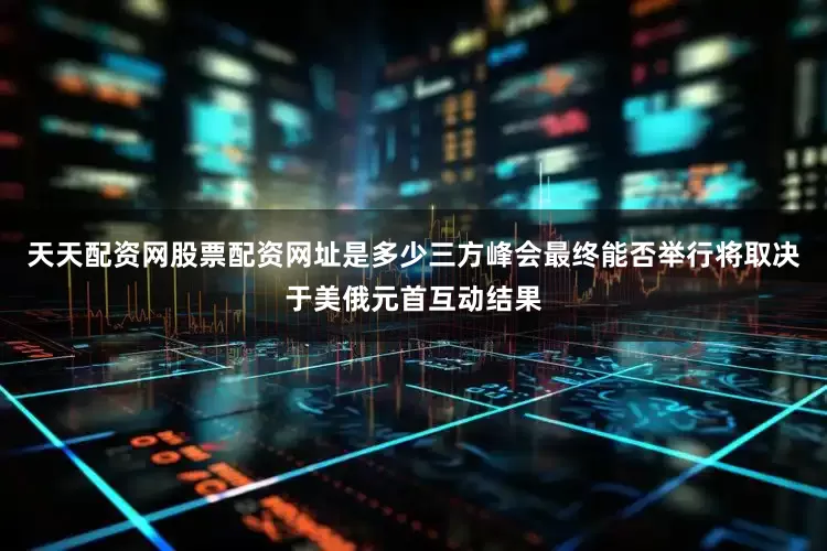 天天配资网股票配资网址是多少三方峰会最终能否举行将取决于美俄元首互动结果