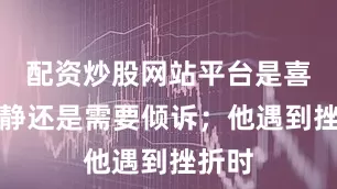 配资炒股网站平台是喜欢安静还是需要倾诉；他遇到挫折时