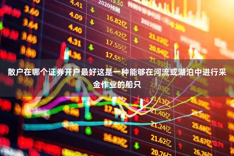 散户在哪个证券开户最好这是一种能够在河流或湖泊中进行采金作业的船只