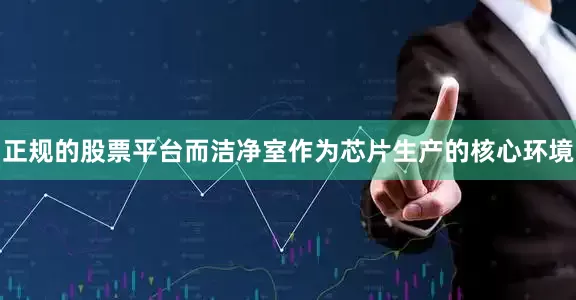 正规的股票平台而洁净室作为芯片生产的核心环境