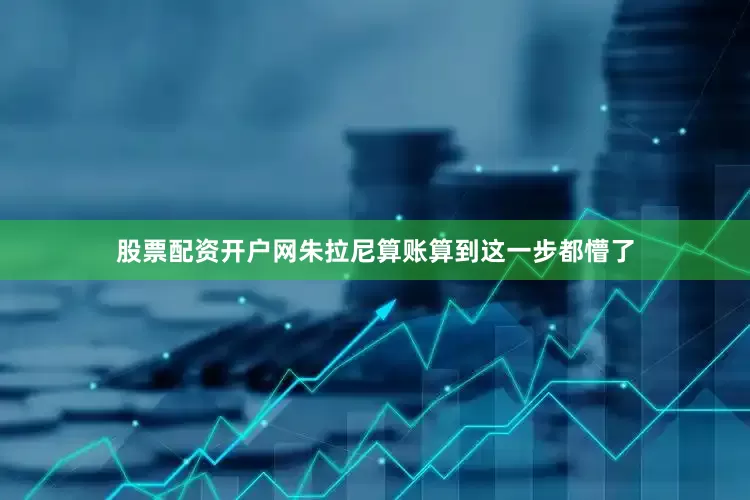 股票配资开户网朱拉尼算账算到这一步都懵了